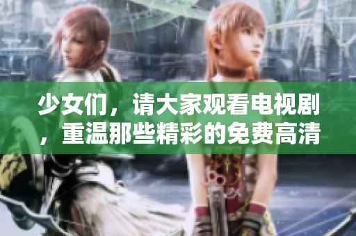 少女们，请大家观看电视剧，重温那些精彩的免费高清内容！
