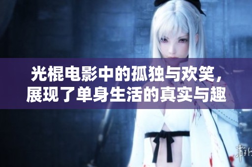 光棍电影中的孤独与欢笑，展现了单身生活的真实与趣味