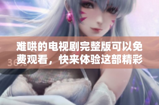 难哄的电视剧完整版可以免费观看，快来体验这部精彩作品吧