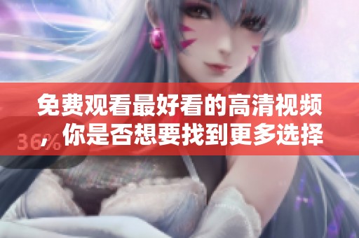 免费观看最好看的高清视频，你是否想要找到更多选择呢？
