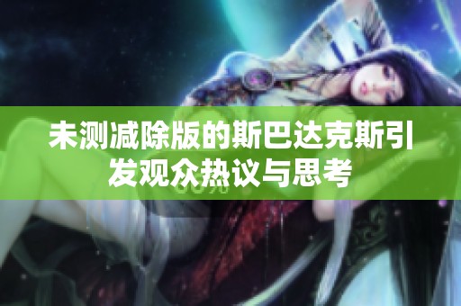 未测减除版的斯巴达克斯引发观众热议与思考