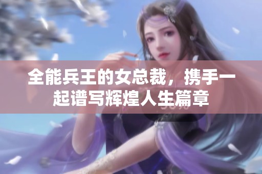 全能兵王的女总裁，携手一起谱写辉煌人生篇章