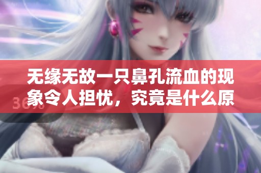 无缘无故一只鼻孔流血的现象令人担忧，究竟是什么原因导致的呢