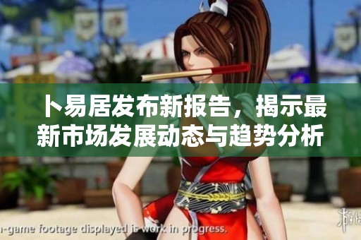 卜易居发布新报告，揭示最新市场发展动态与趋势分析