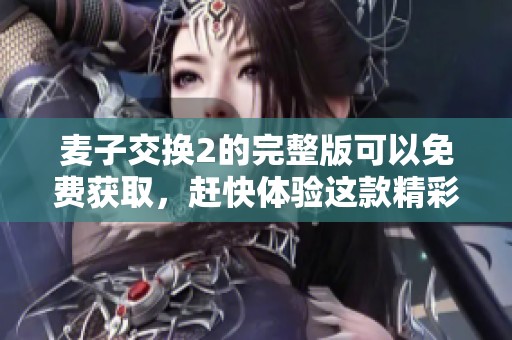 麦子交换2的完整版可以免费获取，赶快体验这款精彩游戏吧！