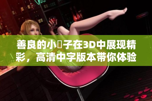 善良的小峓子在3D中展现精彩，高清中字版本带你体验全新视听感受
