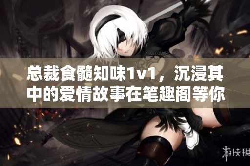 总裁食髓知味1v1，沉浸其中的爱情故事在笔趣阁等你探索