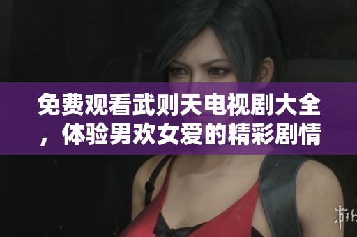 免费观看武则天电视剧大全，体验男欢女爱的精彩剧情