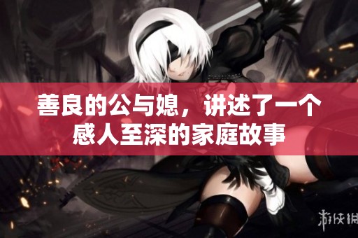 善良的公与媳，讲述了一个感人至深的家庭故事