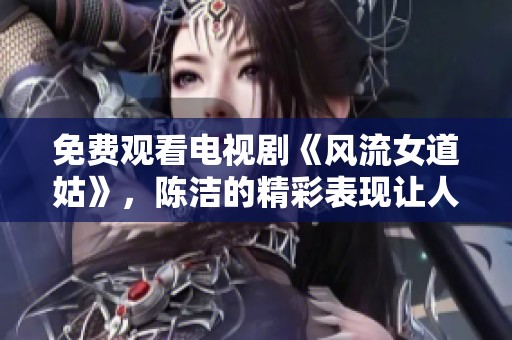 免费观看电视剧《风流女道姑》，陈洁的精彩表现让人难以忘怀