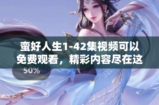 蛮好人生1-42集视频可以免费观看，精彩内容尽在这里等您来看