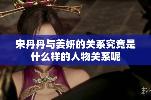 宋丹丹与姜妍的关系究竟是什么样的人物关系呢