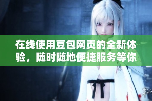 在线使用豆包网页的全新体验，随时随地便捷服务等你来发现