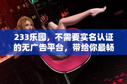 233乐园，不需要实名认证的无广告平台，带给你最畅快的体验