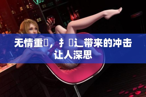 无情重畐，扌臿辶带来的冲击让人深思