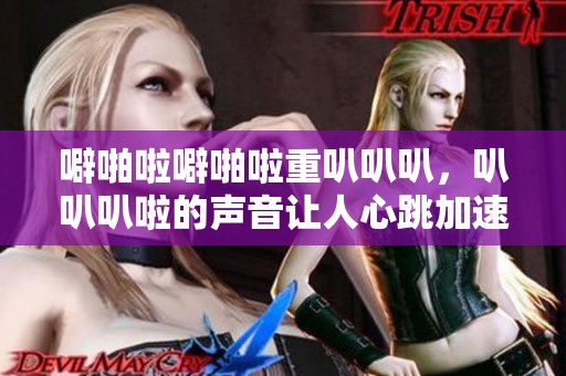 噼啪啦噼啪啦重叭叭叭，叭叭叭啦的声音让人心跳加速