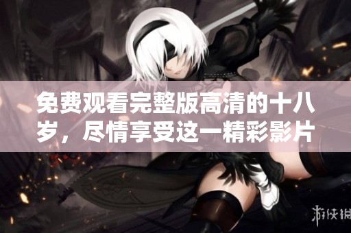 免费观看完整版高清的十八岁，尽情享受这一精彩影片！