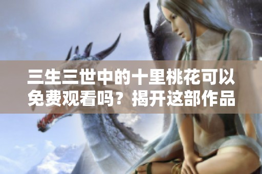 三生三世中的十里桃花可以免费观看吗？揭开这部作品的魅力所在