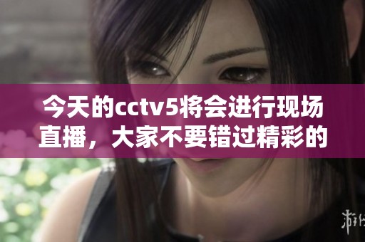 今天的cctv5将会进行现场直播，大家不要错过精彩的赛事！