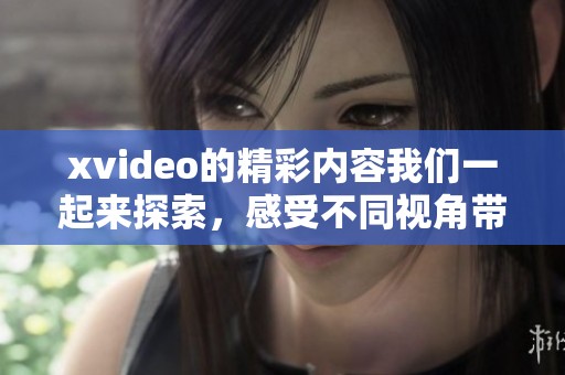 xvideo的精彩内容我们一起来探索，感受不同视角带来的真实体验与乐趣