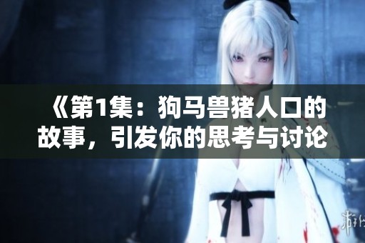 《第1集：狗马兽猪人口的故事，引发你的思考与讨论》