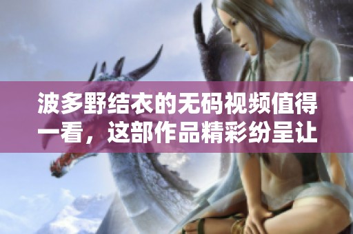 波多野结衣的**视频值得一看，这部作品精彩纷呈让人**难忘。