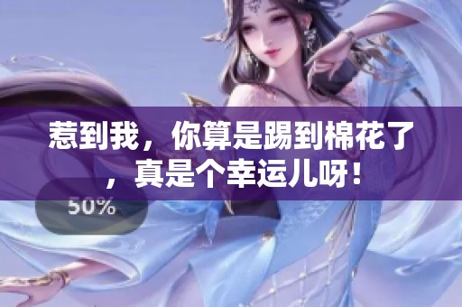 惹到我，你算是踢到棉花了，真是个幸运儿呀！
