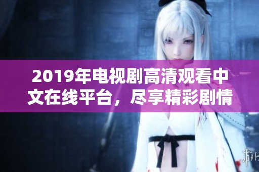 2019年电视剧高清观看中文在线平台，尽享精彩剧情与绝佳视觉体验