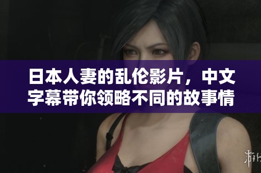 日本人妻的乱伦影片，中文字幕带你领略不同的故事情节。