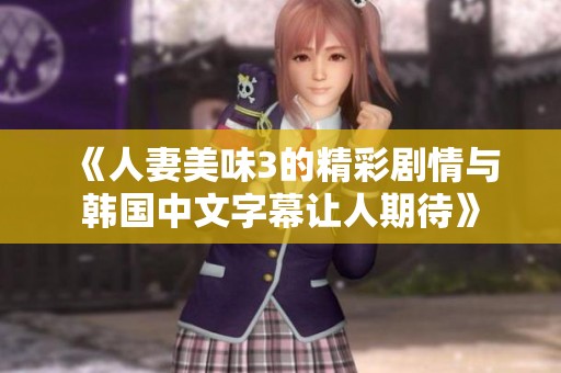 《人妻美味3的精彩剧情与韩国中文字幕让人期待》
