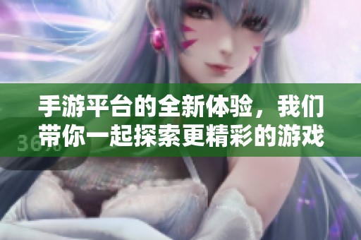 手游平台的全新体验，我们带你一起探索更精彩的游戏世界