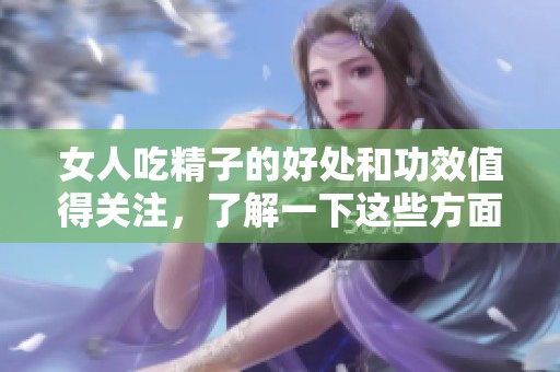 女人吃精子的好处和功效值得关注，了解一下这些方面的信息非常重要