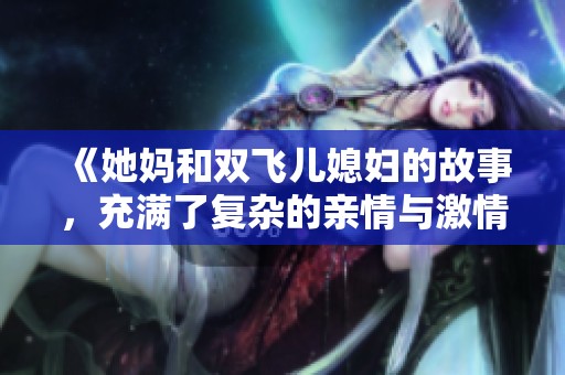 《她妈和双飞儿媳妇的故事，充满了复杂的亲情与激情》