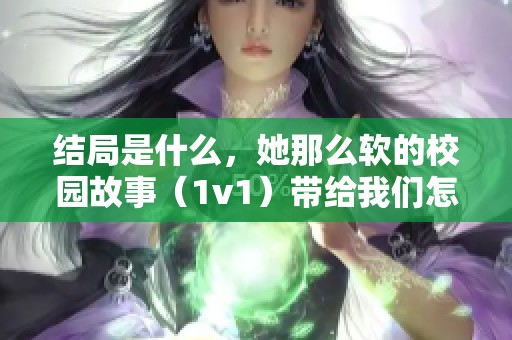 结局是什么，她那么软的校园故事（1v1）带给我们怎样的感动与启示呢？