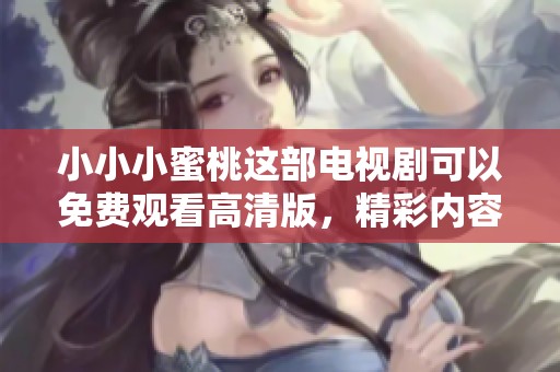 小小小蜜桃这部电视剧可以免费观看高清版，精彩内容绝对不容错过