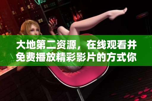 大地第二资源，在线观看并免费播放精彩影片的方式你了解吗