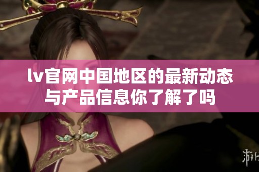 lv官网中国地区的最新动态与产品信息你了解了吗