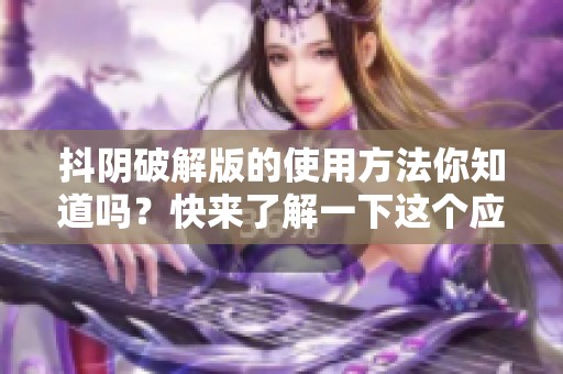 抖阴破解版的使用方法你知道吗？快来了解一下这个应用吧！