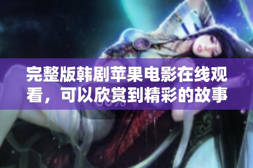 完整版韩剧苹果电影在线观看，可以欣赏到精彩的故事情节与演技