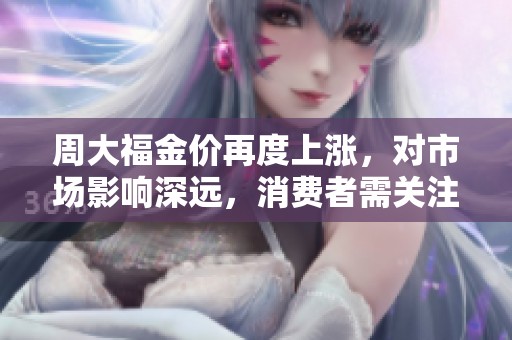 周大福金价再度上涨，对市场影响深远，消费者需关注最新动态。