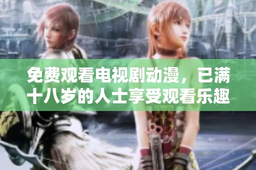 免费观看电视剧动漫，已满十八岁的人士享受观看乐趣
