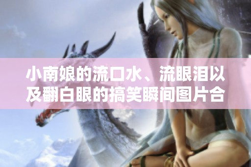 小南娘的流口水、流眼泪以及翻白眼的搞笑瞬间图片合集