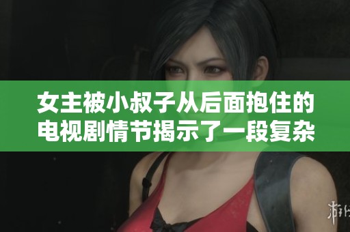 女主被小叔子从后面抱住的电视剧情节揭示了一段复杂关系