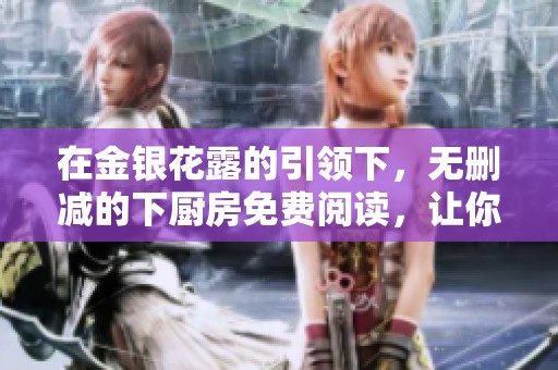 在金银花露的引领下，无删减的下厨房免费阅读，让你尽情享受美食的乐趣