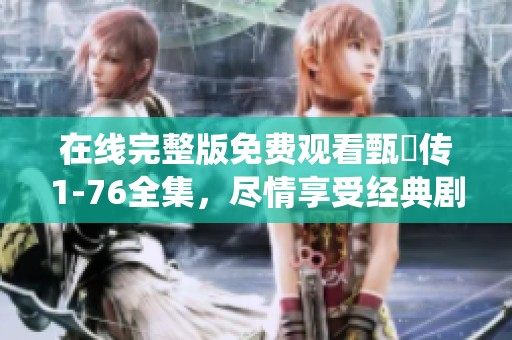 在线完整版免费观看甄嬛传1-76全集，尽情享受经典剧情与精彩演绎
