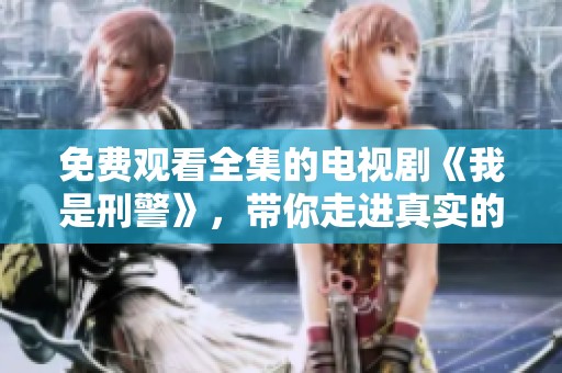 免费观看全集的电视剧《我是刑警》，带你走进真实的刑侦世界