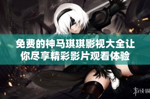 免费的神马琪琪影视大全让你尽享精彩影片观看体验