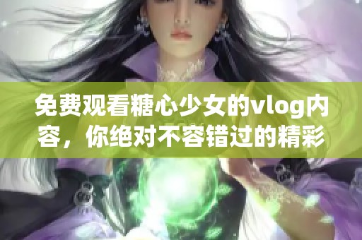 免费观看糖心少女的vlog内容，你绝对不容错过的精彩瞬间！