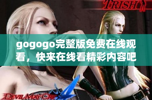 gogogo完整版免费在线观看，快来在线看精彩内容吧！