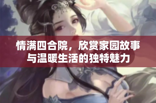 情满四合院，欣赏家园故事与温暖生活的独特魅力